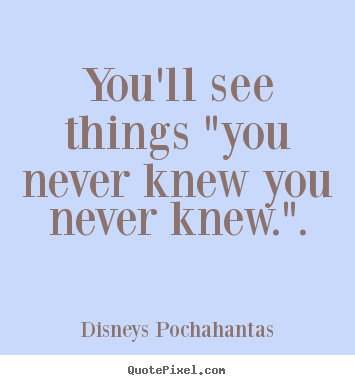 Inspirational quote - You'll see things "you never knew you never knew.".