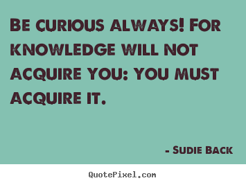 Sudie Back picture quotes - Be curious always! for knowledge will not acquire.. - Inspirational quote