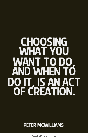 Inspirational quotes - Choosing what you want to do, and when to do it, is an act..