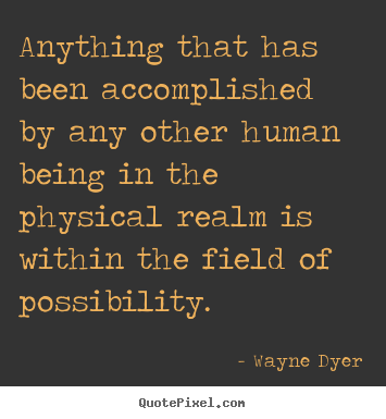 Anything that has been accomplished by any other human being in.. Wayne Dyer great inspirational quotes