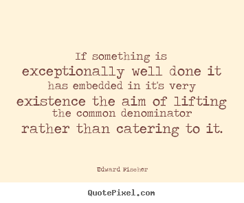 Edward Fischer picture quotes - If something is exceptionally well done it has.. - Inspirational quotes