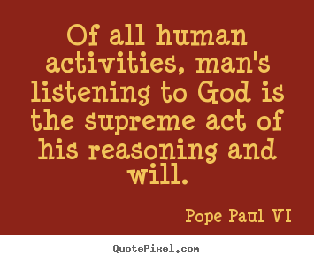 Of all human activities, man's listening to god.. Pope Paul VI great inspirational quote