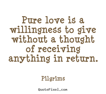 Pilgrims photo quotes - Pure love is a willingness to give without a thought of receiving.. - Inspirational quotes