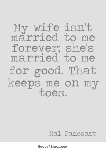 Quote about inspirational - My wife isn't married to me forever; she's married to me for good...