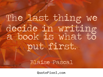 Inspirational quotes - The last thing we decide in writing a book is what to put first.