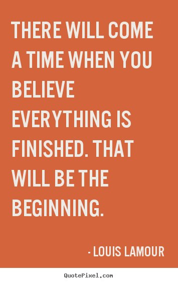 Inspirational quotes - There will come a time when you believe everything is finished...