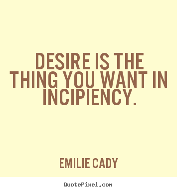 Emilie Cady picture quotes - Desire is the thing you want in incipiency. - Inspirational quotes