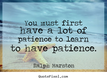 Inspirational quotes - You must first have a lot of patience to learn to have patience.