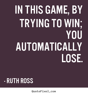 Inspirational quote - In this game, by trying to win; you automatically lose.