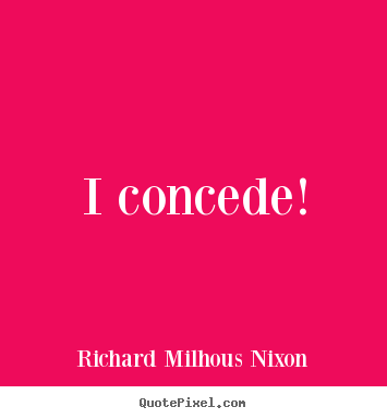 I concede! Richard Milhous Nixon great inspirational quotes
