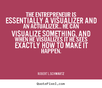 The entrepreneur is essentially a visualizer and an actualizer..... Robert L Schwartz great inspirational quote