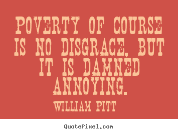 William Pitt pictures sayings - Poverty of course is no disgrace, but it is damned annoying. - Inspirational quotes