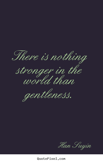 There is nothing stronger in the world than gentleness. Han Suyin best inspirational quotes