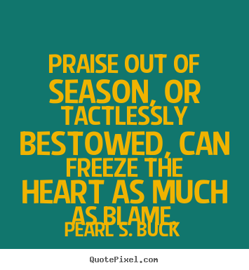 Inspirational quotes - Praise out of season, or tactlessly bestowed, can freeze the heart..