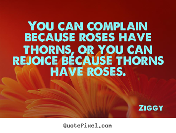 Ziggy picture quote - You can complain because roses have thorns, or you can rejoice.. - Inspirational quote