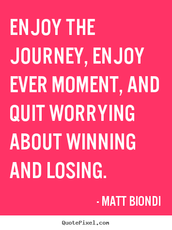 Matt Biondi poster quotes - Enjoy the journey, enjoy ever moment, and quit worrying about winning.. - Inspirational quotes