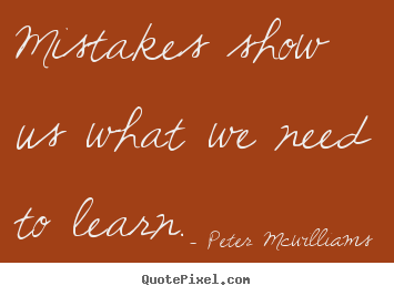 Mistakes show us what we need to learn. Peter Mcwilliams popular inspirational quote