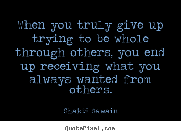When you truly give up trying to be whole through others,.. Shakti Gawain good inspirational quotes