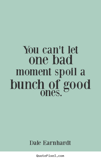 Inspirational sayings - You can't let one bad moment spoil a bunch of good..