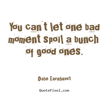 You can't let one bad moment spoil a bunch of good ones. Dale Earnhardt top inspirational quote