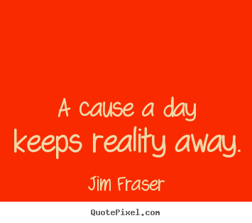 Quotes about inspirational - A cause a day keeps reality away.