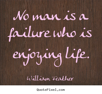 No man is a failure who is enjoying life. William Feather  inspirational quote