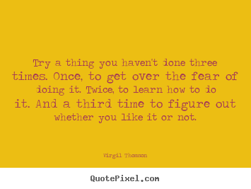 Try a thing you haven't done three times. once, to get over the fear.. Virgil Thomson top inspirational quotes