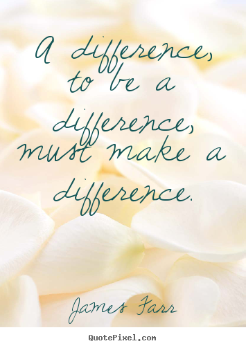 A difference, to be a difference, must make a difference. James Farr great inspirational quotes
