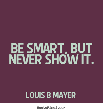 Be smart, but never show it. Louis B Mayer popular inspirational quotes