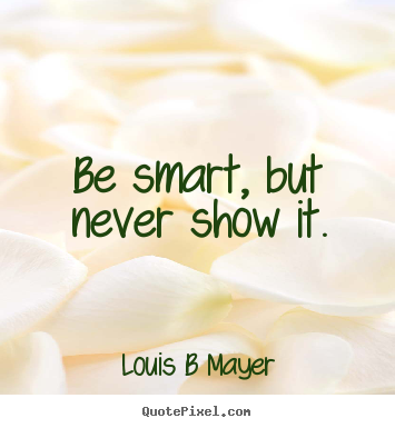 Quotes about inspirational - Be smart, but never show it.
