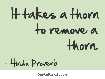 It takes a thorn to remove a thorn. Hindu Proverb great inspirational quotes