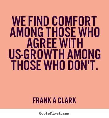 Frank A Clark picture quote - We find comfort among those who agree with us-growth among.. - Inspirational quotes