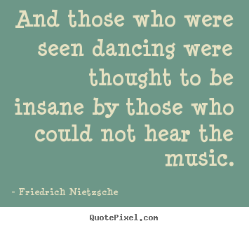 And those who were seen dancing were thought to be insane.. Friedrich Nietzsche top inspirational quote