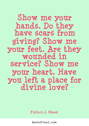 Inspirational quote - Show me your hands. do they have scars from giving?..