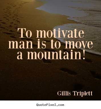 Quotes about inspirational - To motivate man is to move a mountain!