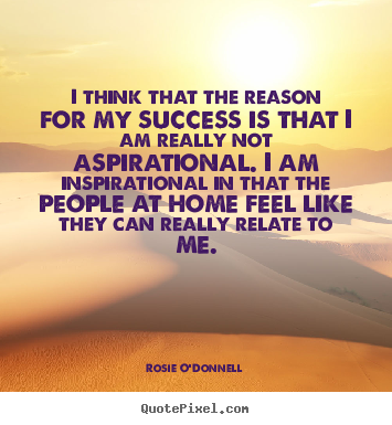 I think that the reason for my success is that i am really not.. Rosie O'Donnell great inspirational sayings