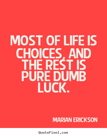 Marian Erickson picture quotes - Most of life is choices, and the rest is pure dumb luck. - Inspirational sayings