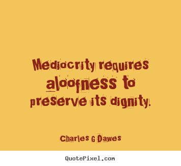 Charles G Dawes photo quotes - Mediocrity requires aloofness to preserve its dignity. - Inspirational quote