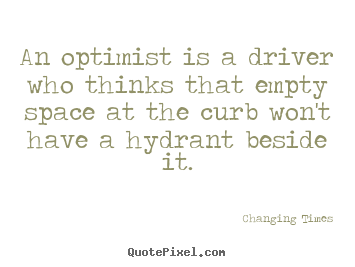 An optimist is a driver who thinks that empty space at the curb won't.. Changing Times great inspirational quotes