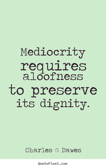 Inspirational quotes - Mediocrity requires aloofness to preserve..