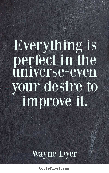 Everything is perfect in the universe-even your desire.. Wayne Dyer famous inspirational quote
