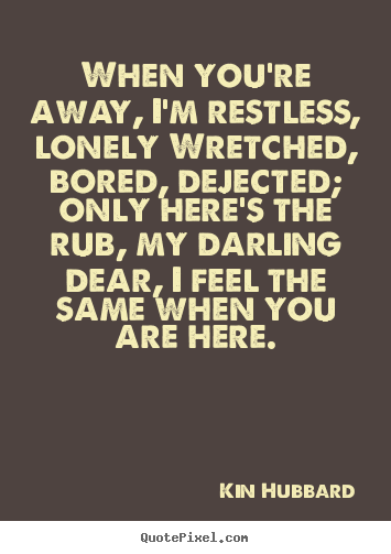 Quote about inspirational - When you're away, i'm restless, lonely wretched, bored, dejected;..
