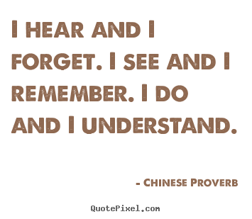 Inspirational quotes - I hear and i forget. i see and i remember. i do and i understand.