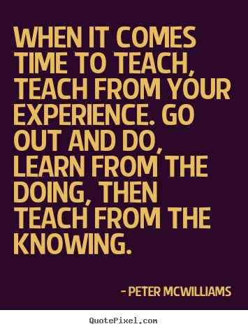 Inspirational quotes - When it comes time to teach, teach from your experience. go out..