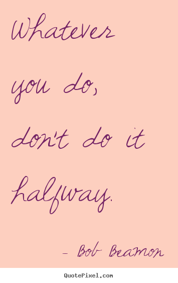 Inspirational quote - Whatever you do, don't do it halfway.