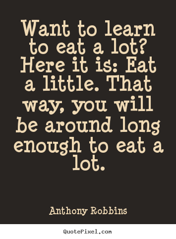 Anthony Robbins image quote - Want to learn to eat a lot? here it is: eat.. - Inspirational quote