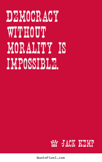 Democracy without morality is impossible. Jack Kemp  inspirational quotes