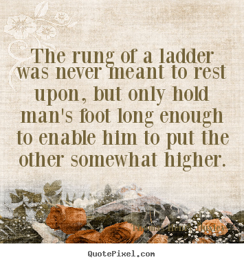 Quotes about inspirational - The rung of a ladder was never meant to rest upon, but only..