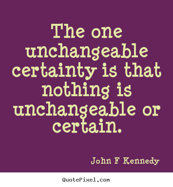 The one unchangeable certainty is that nothing is unchangeable.. John F Kennedy best inspirational quotes