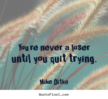 Mike Ditka picture quotes - You're never a loser until you quit trying. - Inspirational quotes